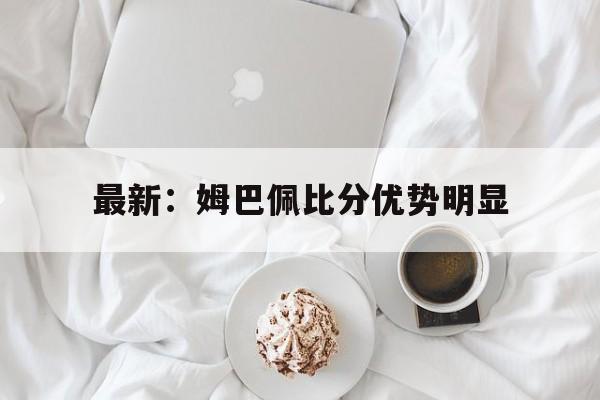 关于最新：姆巴佩比分优势明显的信息|多宝电子有限公司